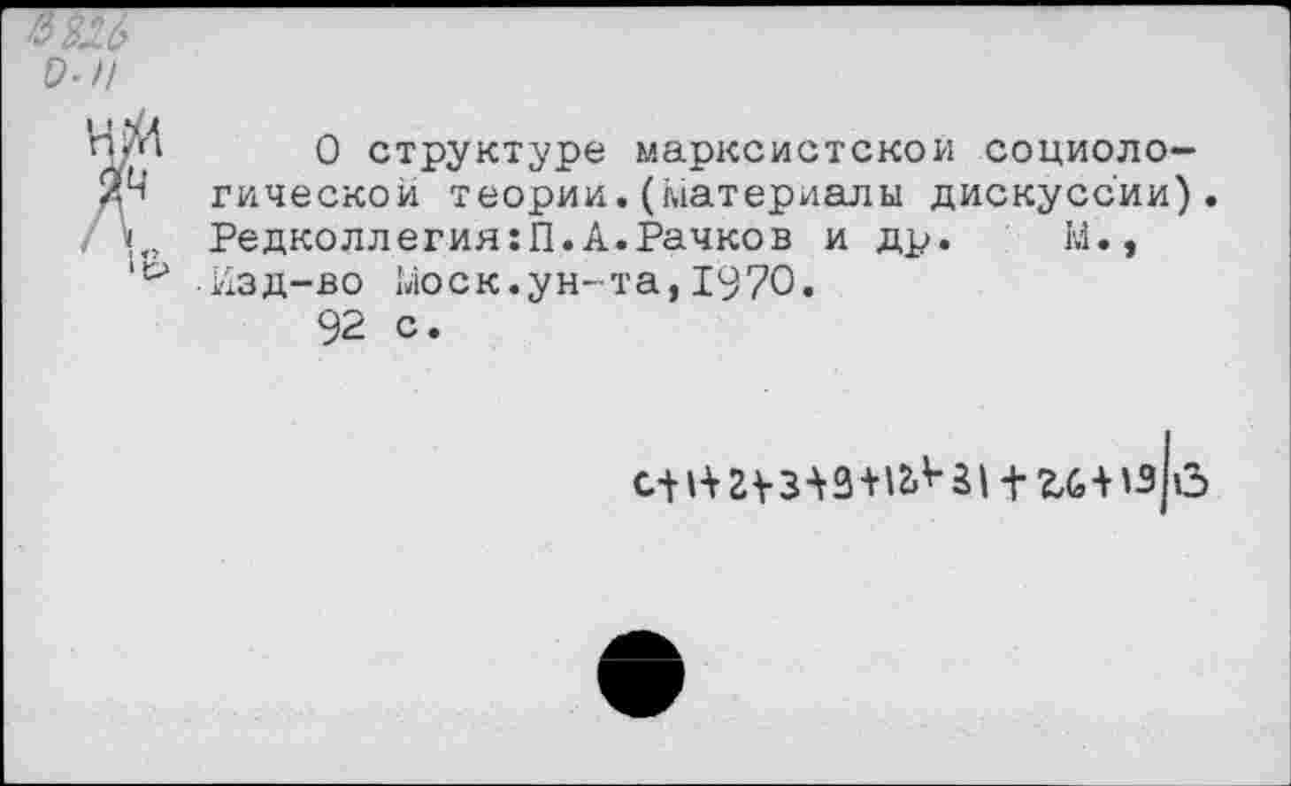 ﻿о-и
О структуре марксистской социологической теории.(материалы дискуссии). Редколлегия:!!.А.Рачков и др.
Изд-во Моск.ун-та,1970.
92 с.
